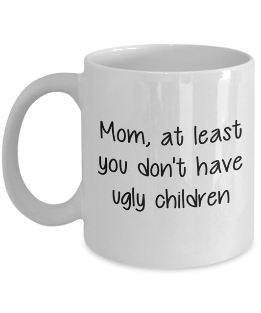 Mom At Least You Don't Have Ugly Children Mug - Funny Tea Hot Cocoa Coffee Cup - Birthday Christmas Gag Gifts Idea