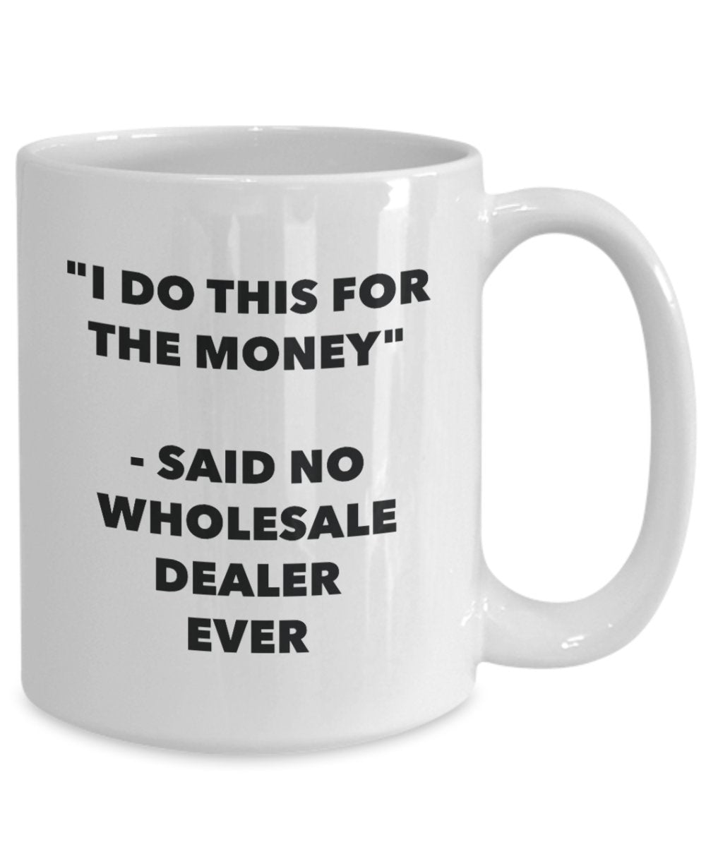 I Do This for the Money - Said No Wholesale Dealer Ever Mug - Funny Tea Cocoa Coffee Cup - Birthday Christmas Gag Gifts Idea