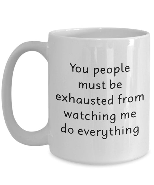 You People Must Be Exhausted From Watching Me Do Everything Mug - Funny Tea Hot Cocoa Coffee Cup - Birthday Christmas Anniversary Gag Gifts Idea