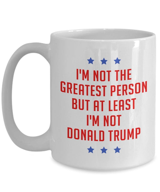 Anti Trump Mug - I'm not the greatest person but at least I'm not Donald Trump - Funny Tea Hot Cocoa Coffee Cup - Novelty Birthday Gift Idea