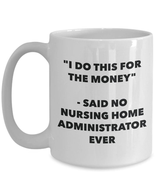 "I Do This for the Money" - Said No Nursing Home Administrator Ever Mug - Funny Tea Hot Cocoa Coffee Cup - Novelty Birthday Christmas Anniversary Gag