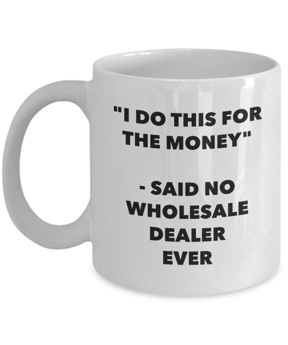 I Do This for the Money - Said No Wholesale Dealer Ever Mug - Funny Tea Cocoa Coffee Cup - Birthday Christmas Gag Gifts Idea