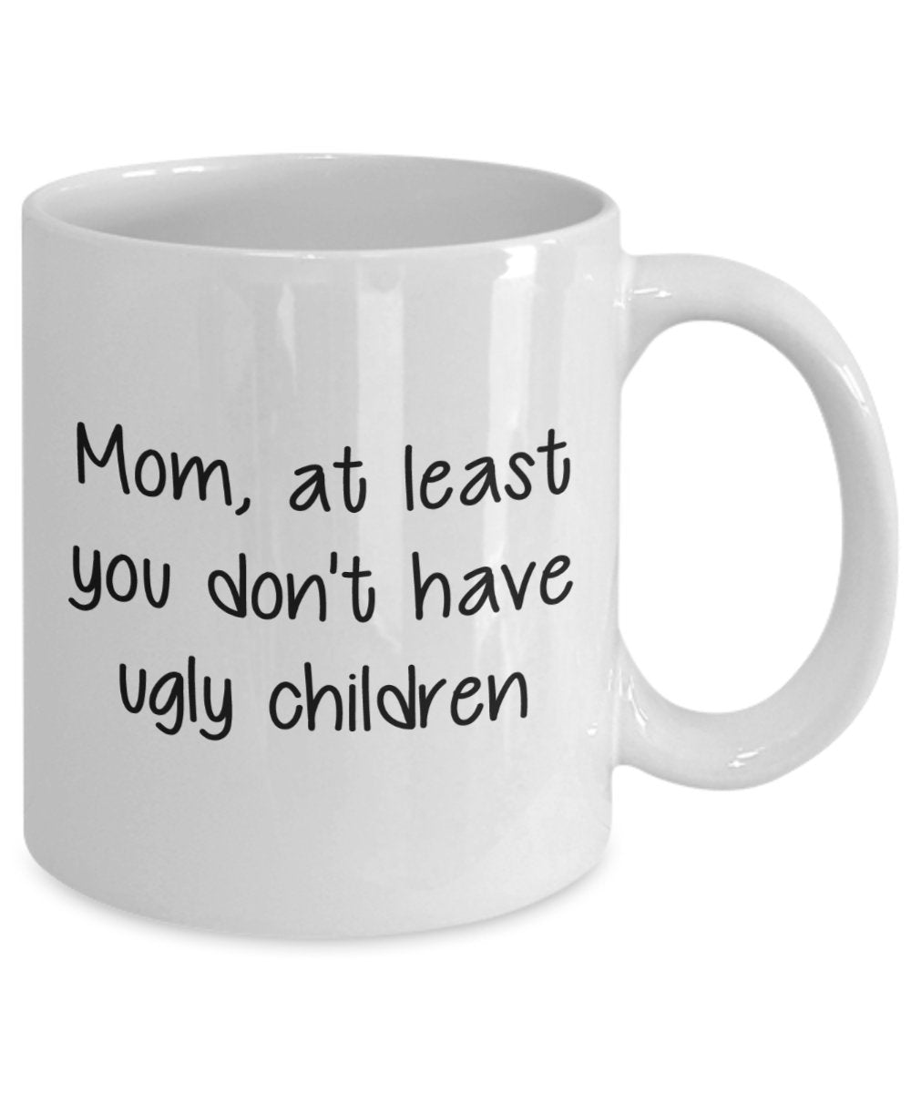 Mom At Least You Don't Have Ugly Children Mug - Funny Tea Hot Cocoa Coffee Cup - Novelty Birthday Christmas Anniversary Gag Gifts Idea
