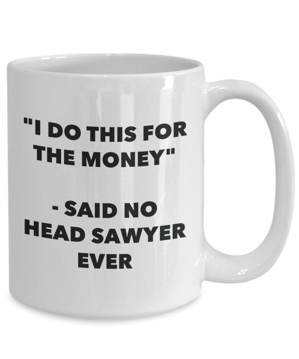 "I Do This for the Money" - Said No Head Sawyer Ever Mug - Funny Tea Hot Cocoa Coffee Cup - Novelty Birthday Christmas Anniversary Gag Gifts Idea