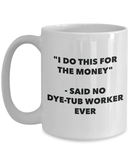"I Do This for the Money" - Said No Dye-tub Worker Ever Mug - Funny Tea Hot Cocoa Coffee Cup - Novelty Birthday Christmas Anniversary Gag Gifts Idea