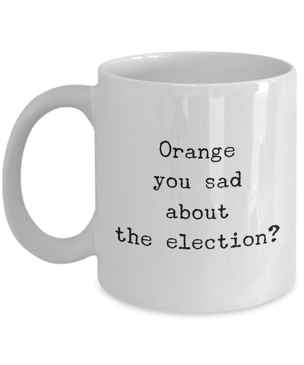 Orange You sad about the Election? - Funny Presidential Mug - Unique Gifts Idea Democrat Republican