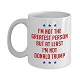 Anti Trump Mug - I'm not the greatest person but at least I'm not Donald Trump - Funny Tea Hot Cocoa Coffee Cup - Novelty Birthday Gift Idea