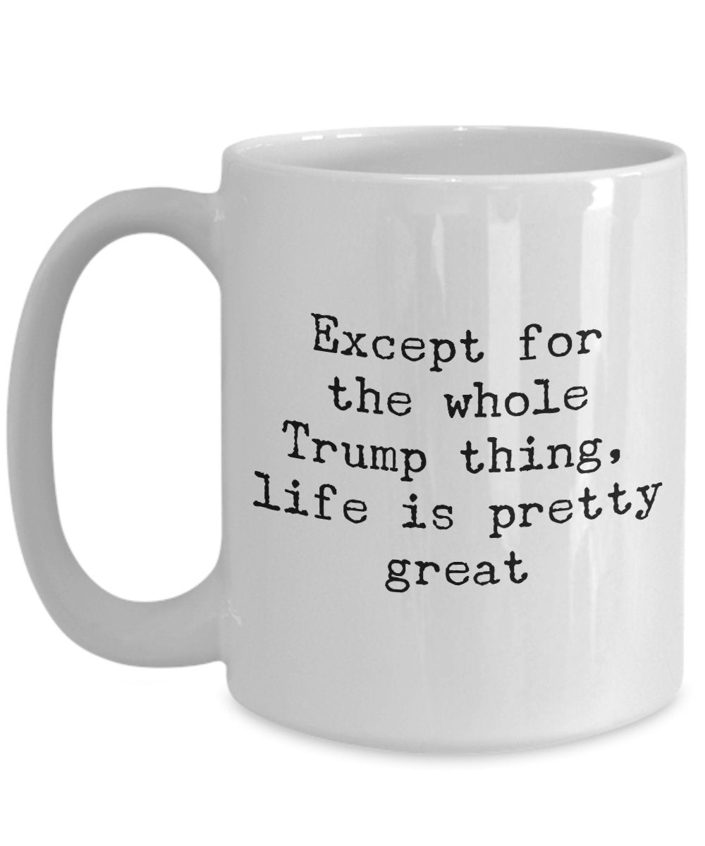 Except for the whole trump things life is pretty great - Funny Anti trump Coffee mug Gift Idea