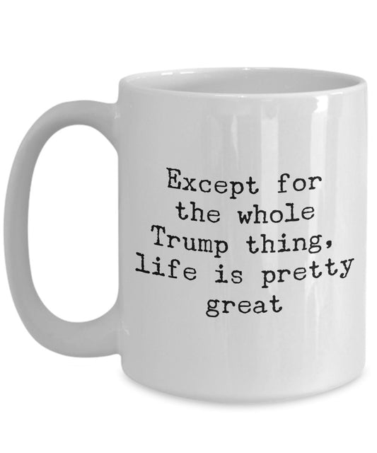 Except for the whole trump things life is pretty great - Funny Anti trump Coffee mug Gift Idea