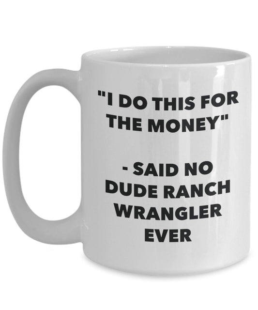 "I Do This for the Money" - Said No Dude Ranch Wrangler Ever Mug - Funny Tea Hot Cocoa Coffee Cup - Novelty Birthday Christmas Anniversary Gag Gifts I