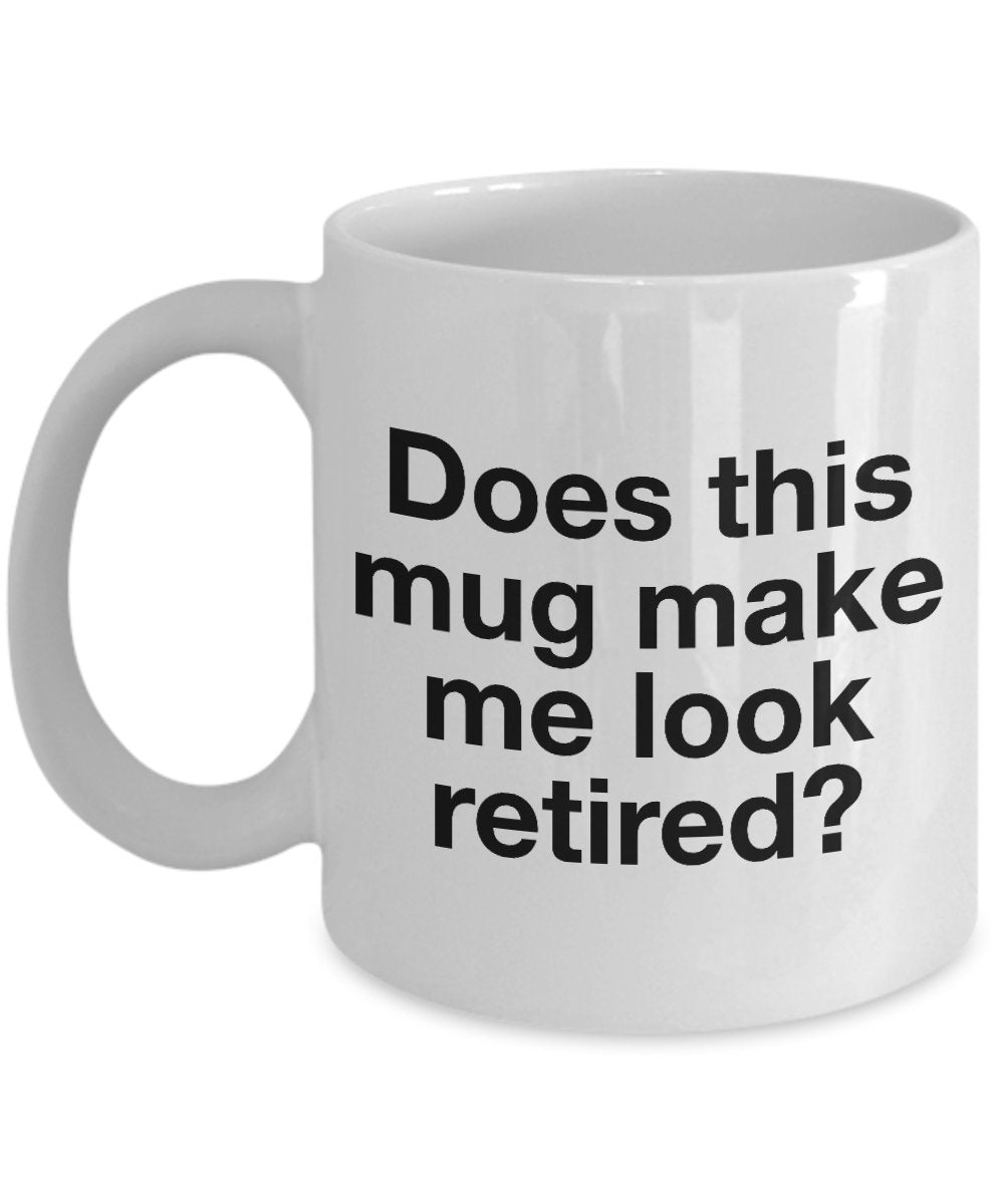 Funny Retired Mug - Does this Mug Make Me Look Retired? - Retirement Gifts - Unique Gifts Idea