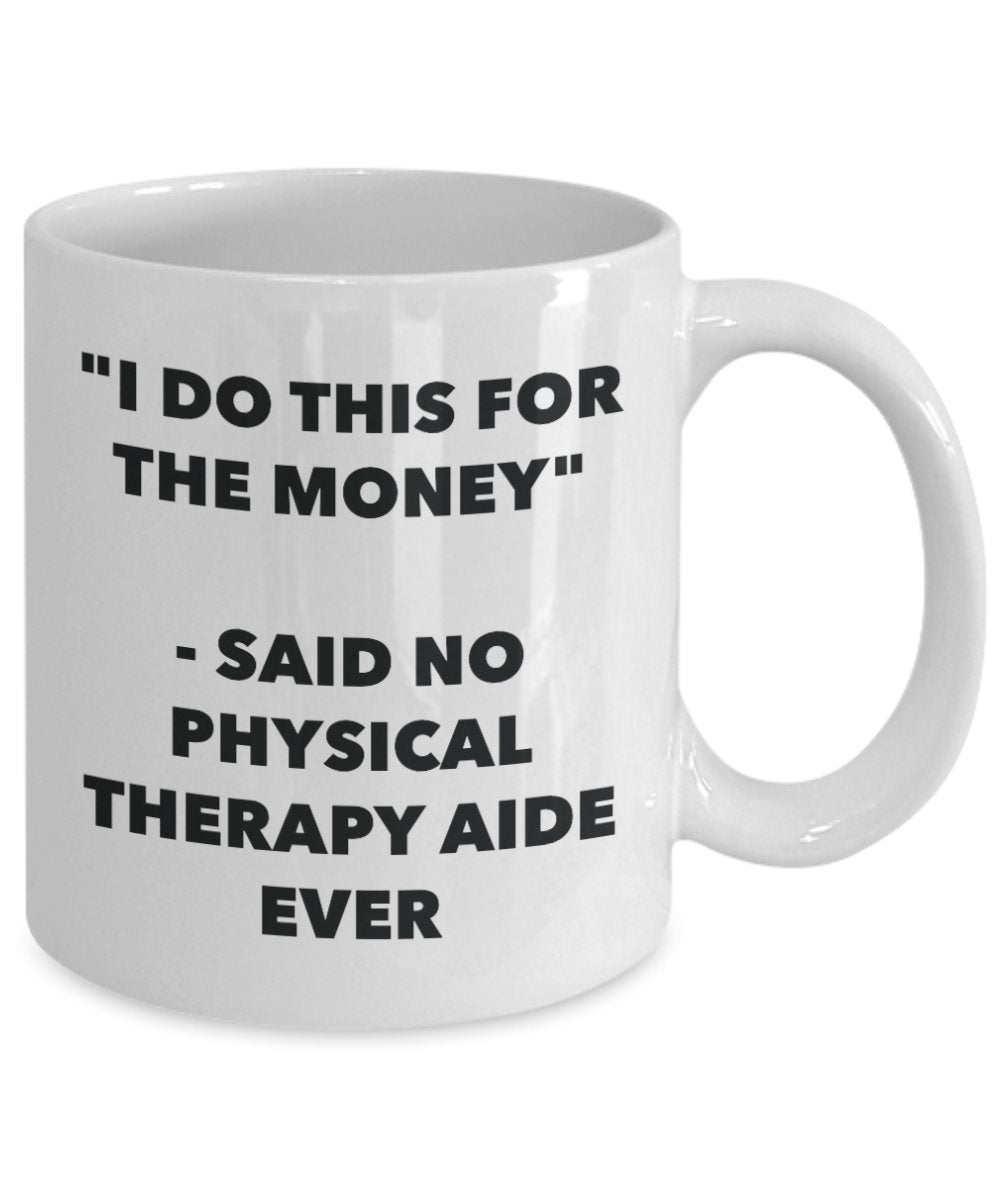 "I Do This for the Money" - Said No Physical Therapy Aide Ever Mug - Funny Tea Hot Cocoa Coffee Cup - Novelty Birthday Christmas Anniversary Gag Gifts