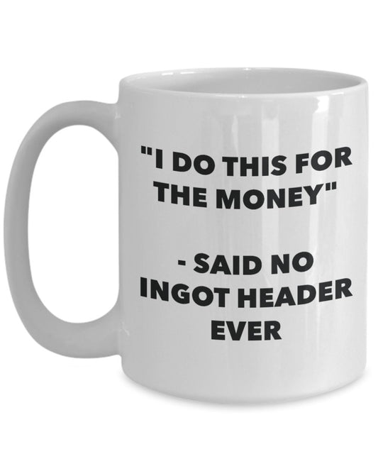 "I Do This for the Money" - Said No Ingot Header Ever Mug - Funny Tea Hot Cocoa Coffee Cup - Novelty Birthday Christmas Anniversary Gag Gifts Idea