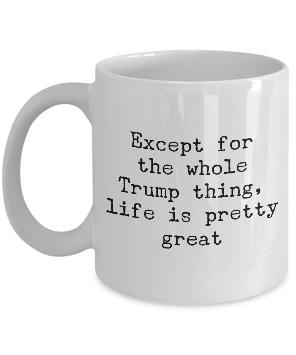 Except for the whole trump things life is pretty great - Funny Anti trump Coffee mug Gift Idea