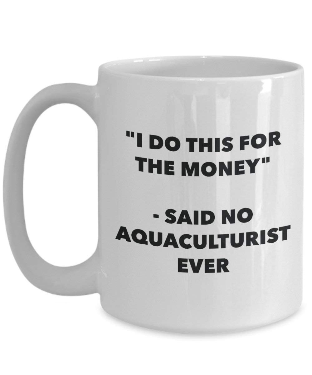 Ich tun, diese Tasse für das Geld – Said No aquaculturist Ever – Funny Kaffeetasse – Neuheit Geburtstag Weihnachten Gag Geschenke Idee