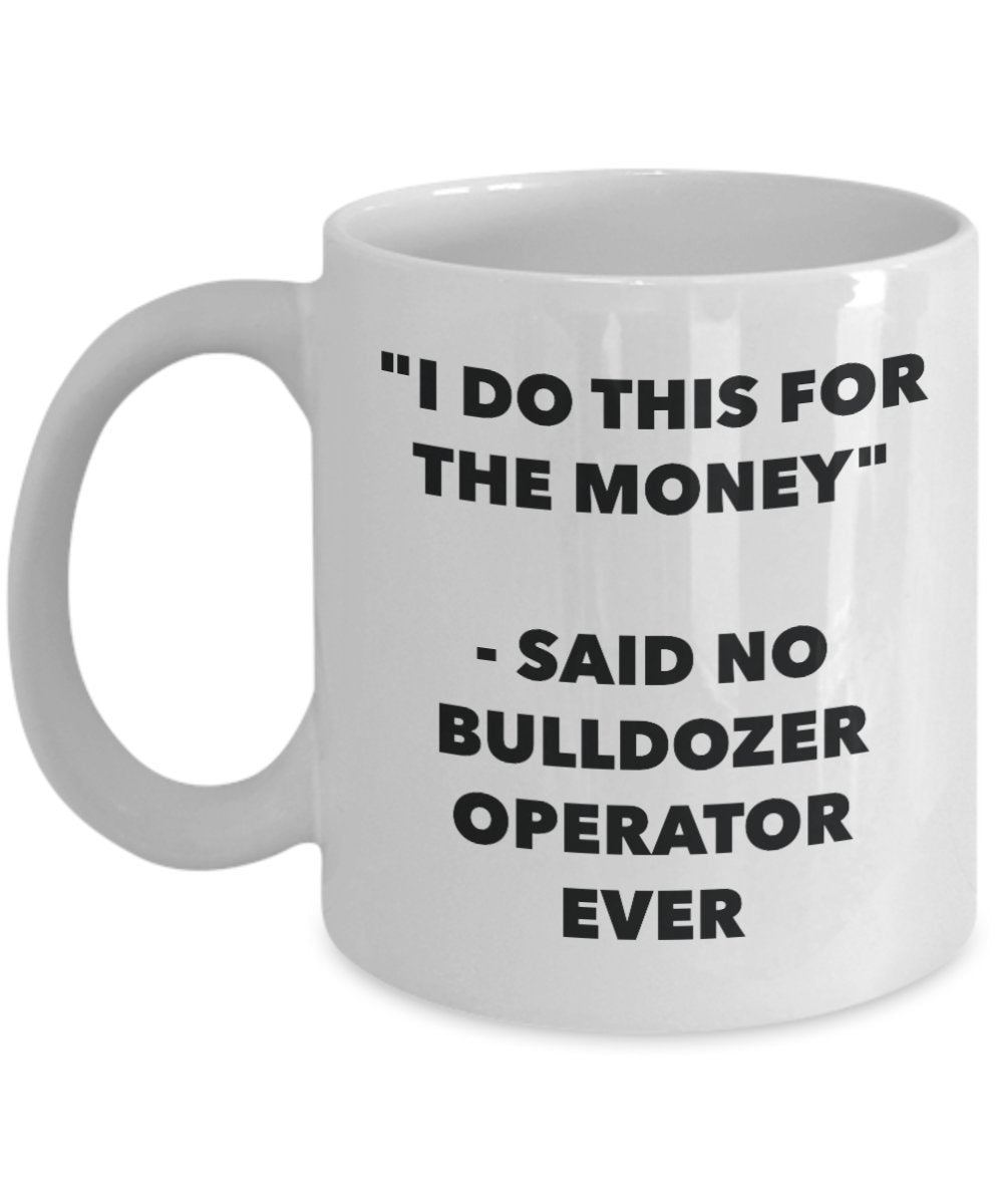 "I Do This for the Money" - Said No Bulldozer Operator Ever Mug - Funny Tea Hot Cocoa Coffee Cup - Novelty Birthday Christmas Anniversary Gag Gifts Id