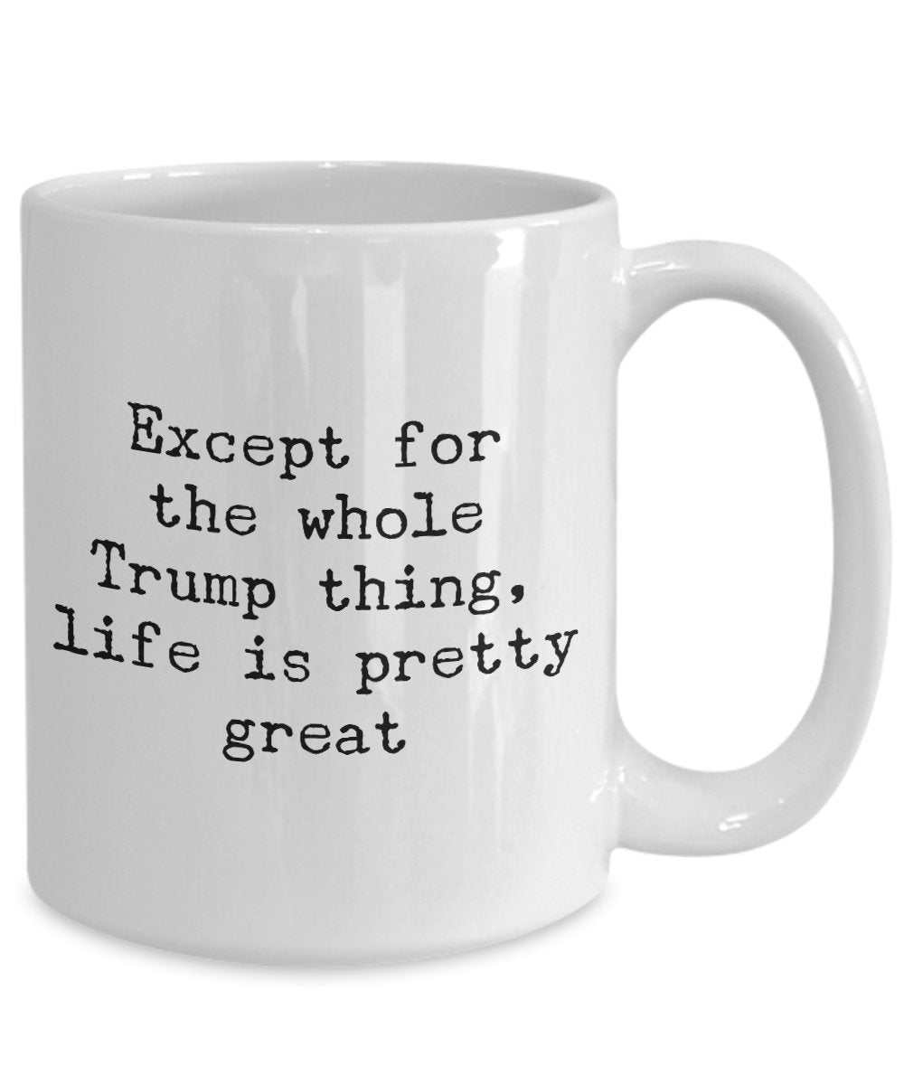Except for the whole trump things life is pretty great - Funny Anti trump Coffee mug Gift Idea