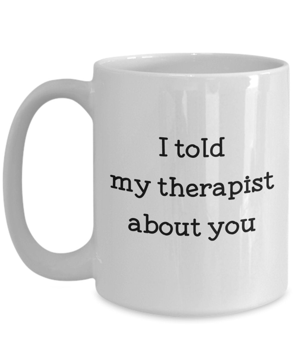 I Told My Therapist About You Mug - Funny Tea Hot Cocoa Coffee Cup - Novelty Birthday Christmas Anniversary Gag Gifts Idea