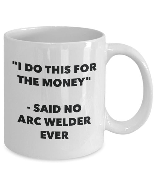 "I Do This for the Money" - Said No Arc Welder Ever Mug - Funny Tea Hot Cocoa Coffee Cup - Novelty Birthday Christmas Anniversary Gag Gifts Idea