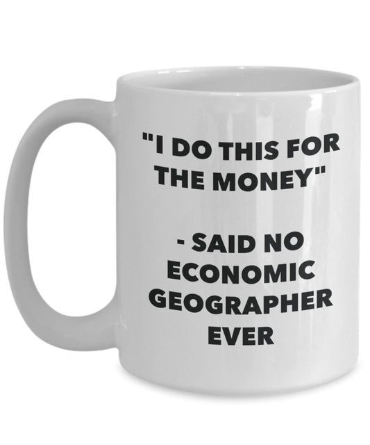 "I Do This for the Money" - Said No Economic Geographer Ever Mug - Funny Tea Hot Cocoa Coffee Cup - Novelty Birthday Christmas Anniversary Gag Gifts I