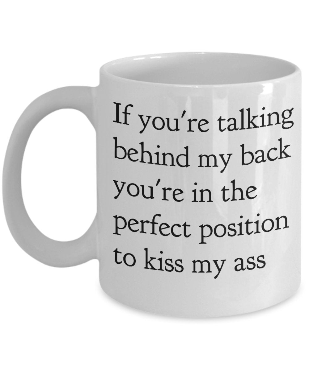 If you're Talking Behind. Perfect Position to Kiss My Ass Coffee Mug - Funny Mug - Unique Idea