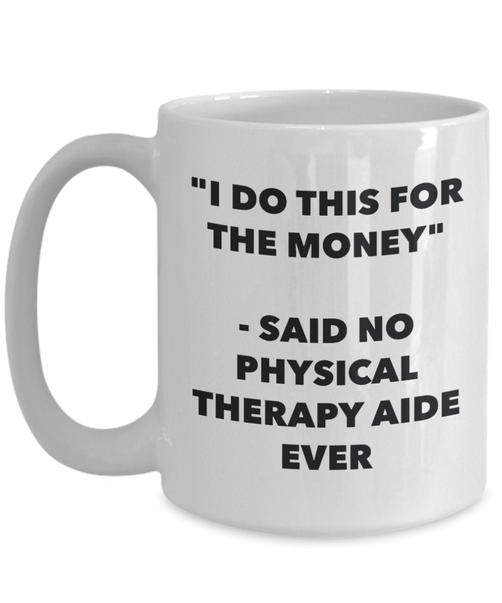"I Do This for the Money" - Said No Physical Therapy Aide Ever Mug - Funny Tea Hot Cocoa Coffee Cup - Novelty Birthday Christmas Anniversary Gag Gifts