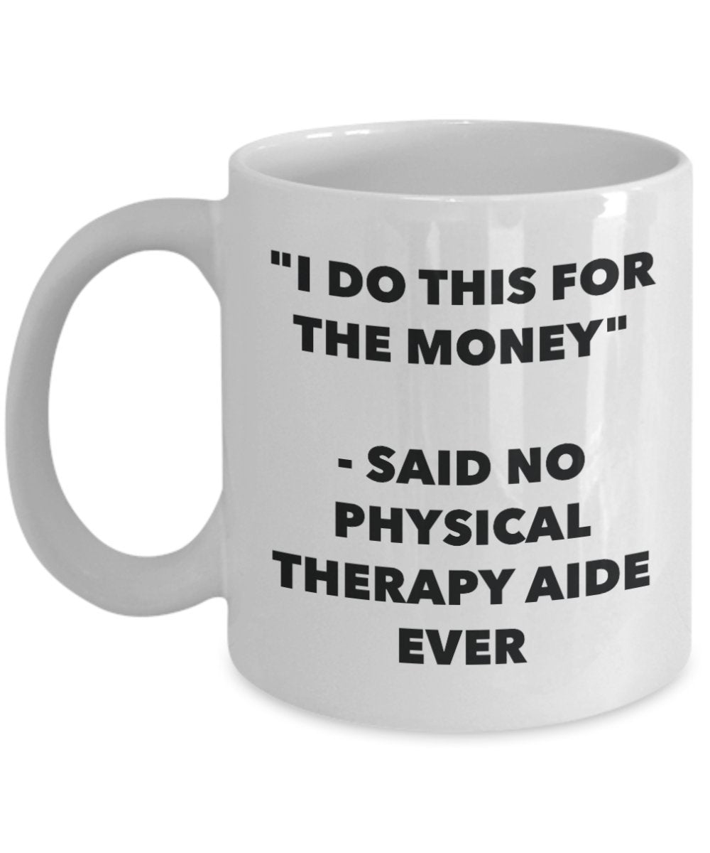 "I Do This for the Money" - Said No Physical Therapy Aide Ever Mug - Funny Tea Hot Cocoa Coffee Cup - Novelty Birthday Christmas Anniversary Gag Gifts
