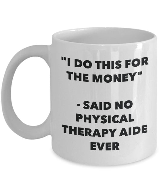 "I Do This for the Money" - Said No Physical Therapy Aide Ever Mug - Funny Tea Hot Cocoa Coffee Cup - Novelty Birthday Christmas Anniversary Gag Gifts