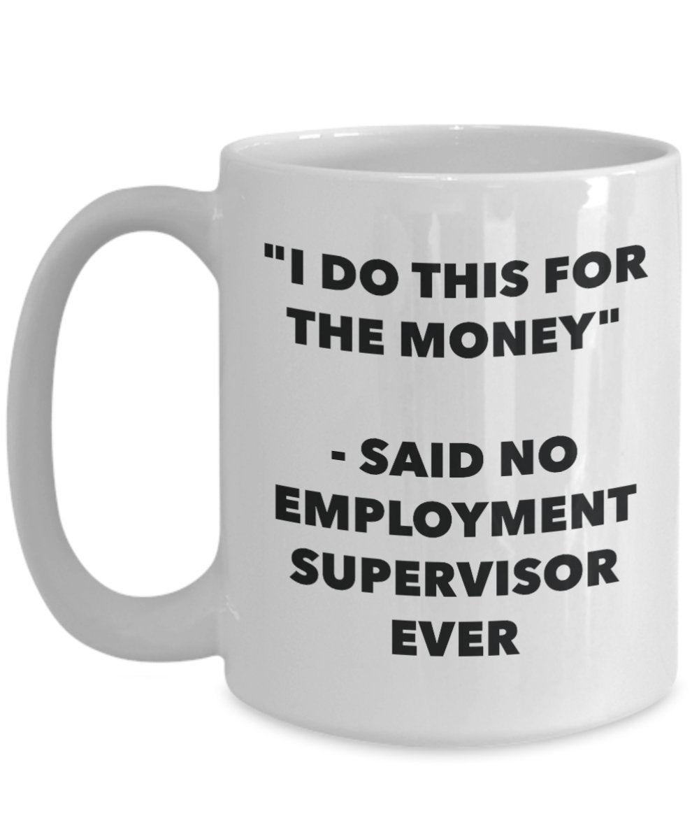 "I Do This for the Money" - Said No Employment Supervisor Ever Mug - Funny Tea Hot Cocoa Coffee Cup - Novelty Birthday Christmas Anniversary Gag Gifts