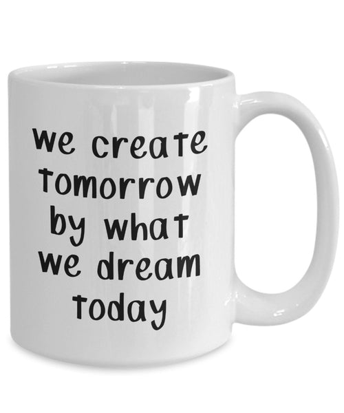 We Create Tomorrow by What We Dream Today Mug - Funny Coffee Cup - Novelty Birthday Gift Idea